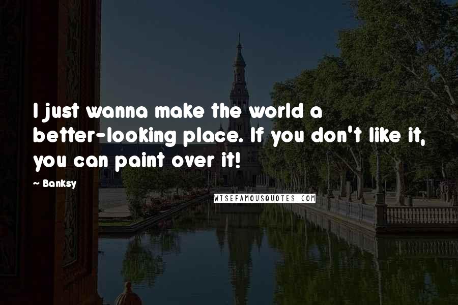 Banksy Quotes: I just wanna make the world a better-looking place. If you don't like it, you can paint over it!
