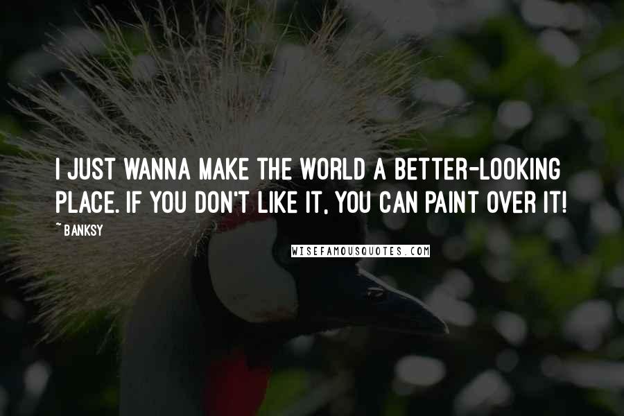 Banksy Quotes: I just wanna make the world a better-looking place. If you don't like it, you can paint over it!