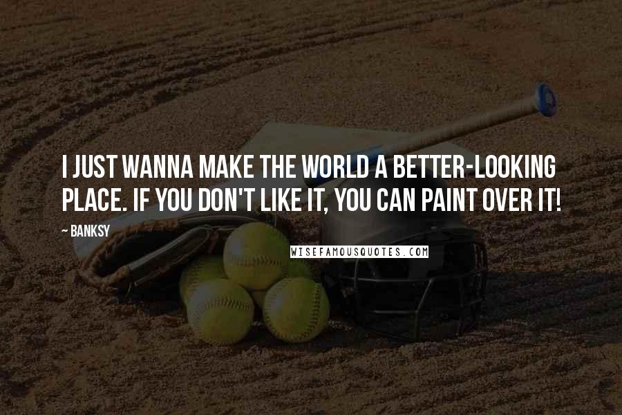 Banksy Quotes: I just wanna make the world a better-looking place. If you don't like it, you can paint over it!