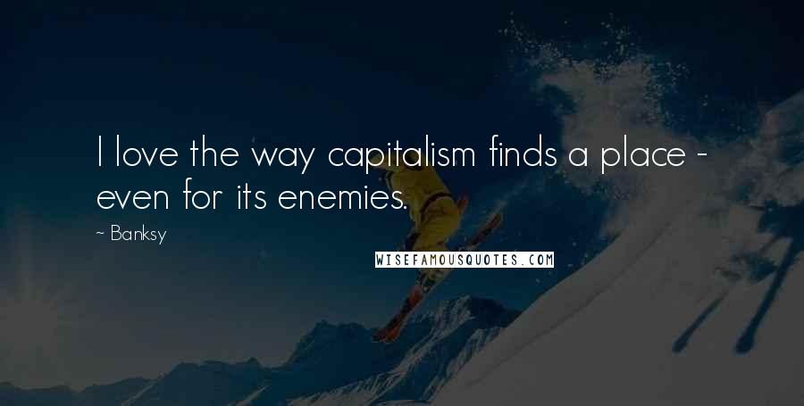 Banksy Quotes: I love the way capitalism finds a place - even for its enemies.