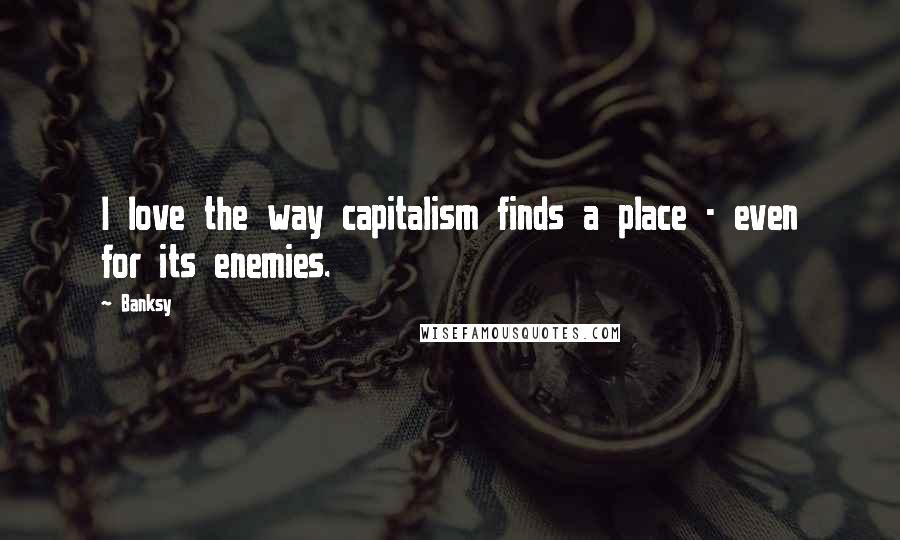 Banksy Quotes: I love the way capitalism finds a place - even for its enemies.