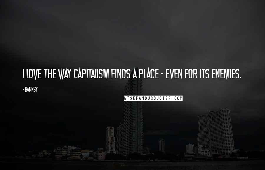 Banksy Quotes: I love the way capitalism finds a place - even for its enemies.