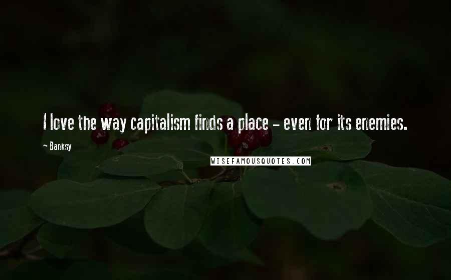 Banksy Quotes: I love the way capitalism finds a place - even for its enemies.