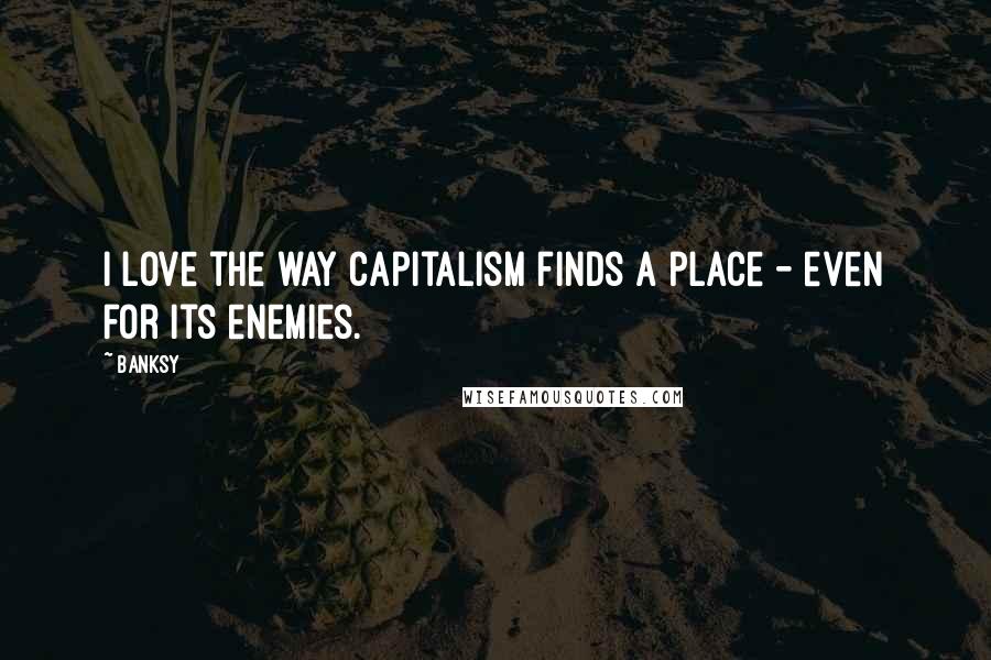 Banksy Quotes: I love the way capitalism finds a place - even for its enemies.