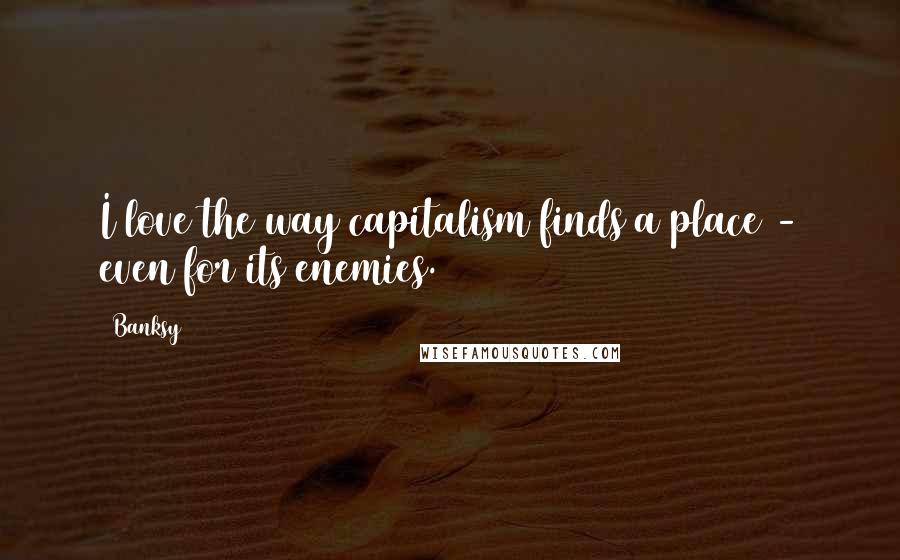 Banksy Quotes: I love the way capitalism finds a place - even for its enemies.