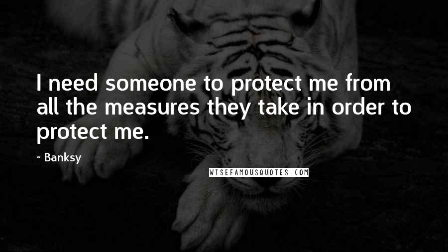 Banksy Quotes: I need someone to protect me from all the measures they take in order to protect me.