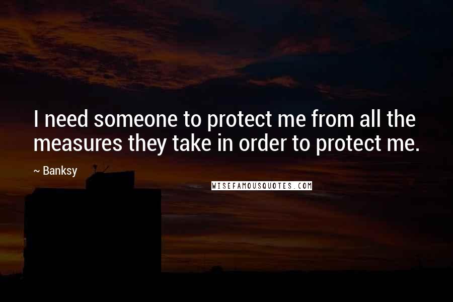 Banksy Quotes: I need someone to protect me from all the measures they take in order to protect me.