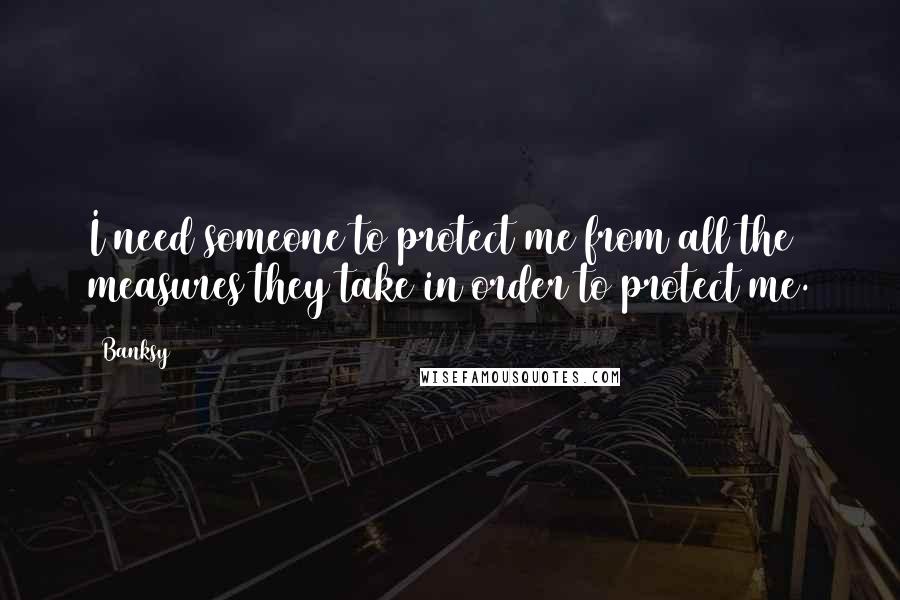 Banksy Quotes: I need someone to protect me from all the measures they take in order to protect me.