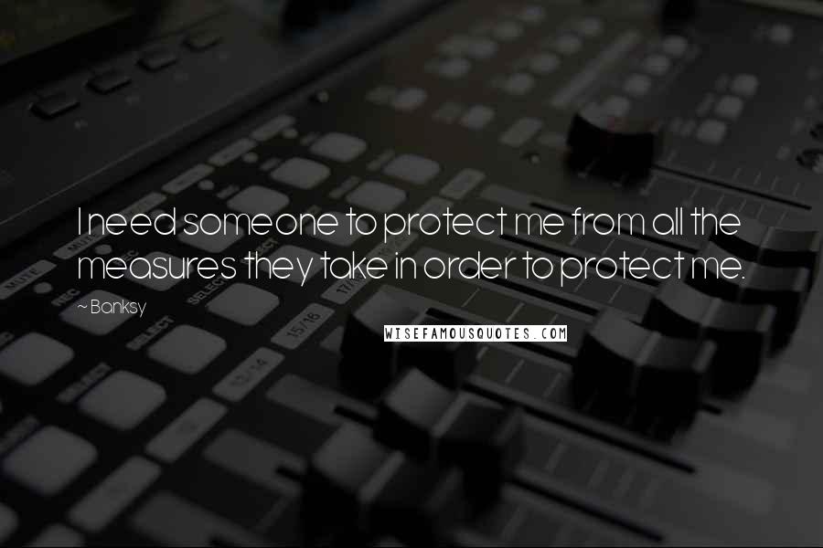 Banksy Quotes: I need someone to protect me from all the measures they take in order to protect me.