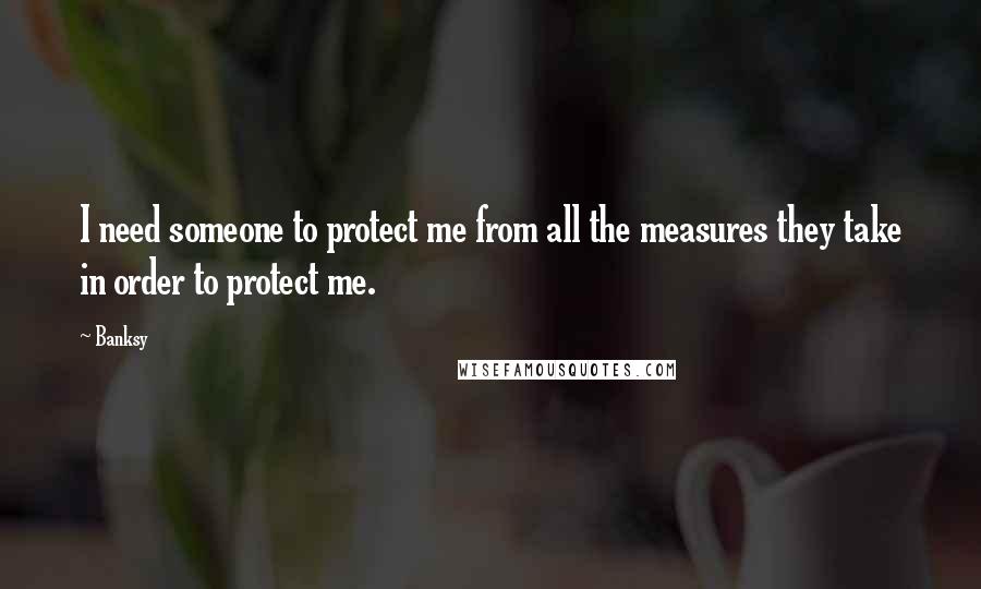 Banksy Quotes: I need someone to protect me from all the measures they take in order to protect me.