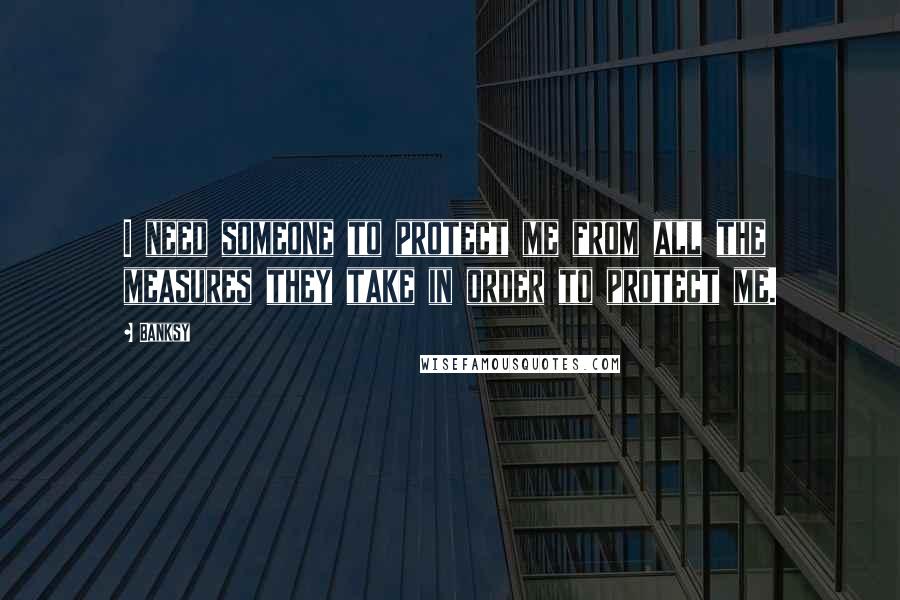 Banksy Quotes: I need someone to protect me from all the measures they take in order to protect me.
