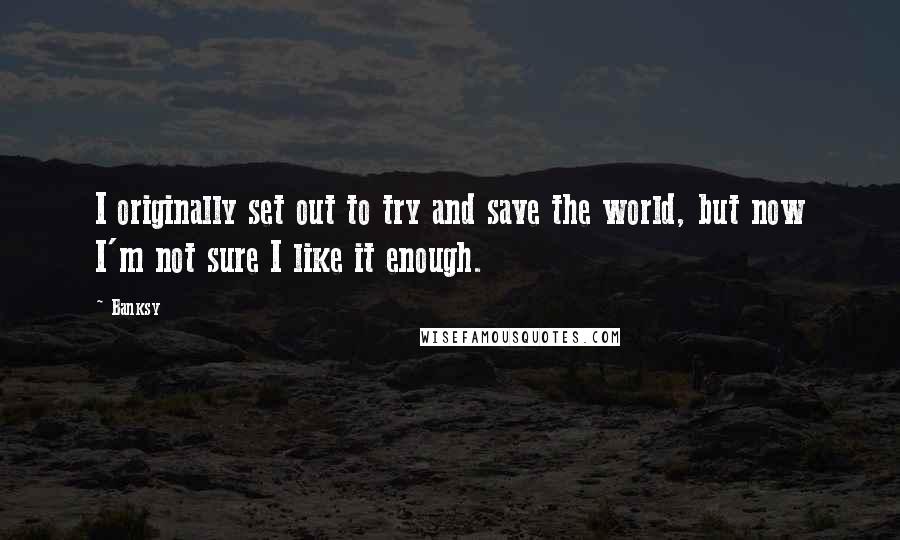 Banksy Quotes: I originally set out to try and save the world, but now I'm not sure I like it enough.