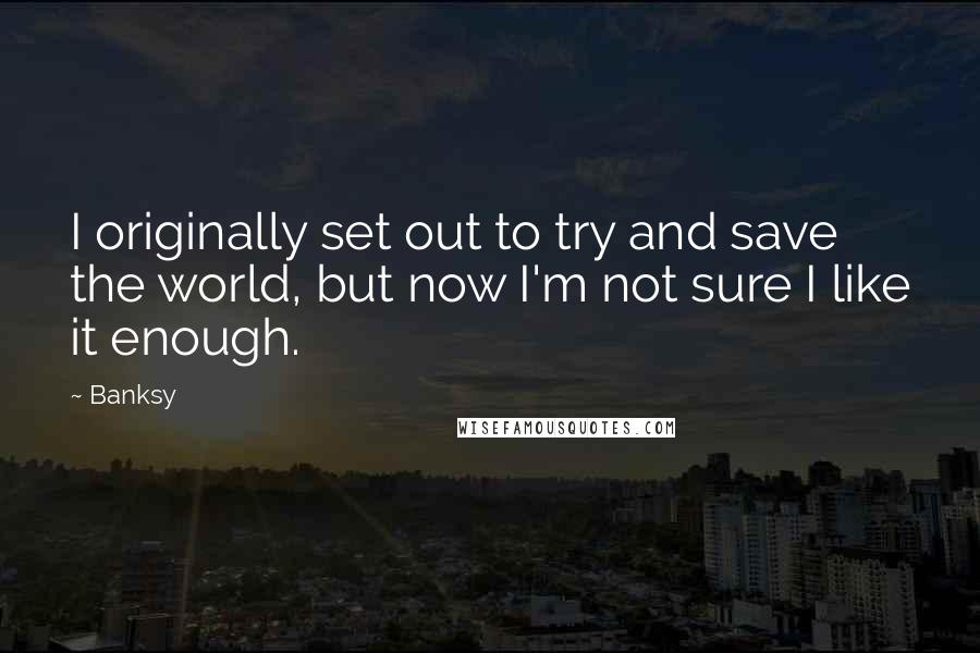 Banksy Quotes: I originally set out to try and save the world, but now I'm not sure I like it enough.