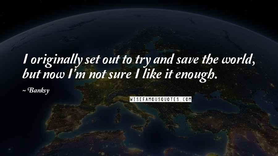 Banksy Quotes: I originally set out to try and save the world, but now I'm not sure I like it enough.