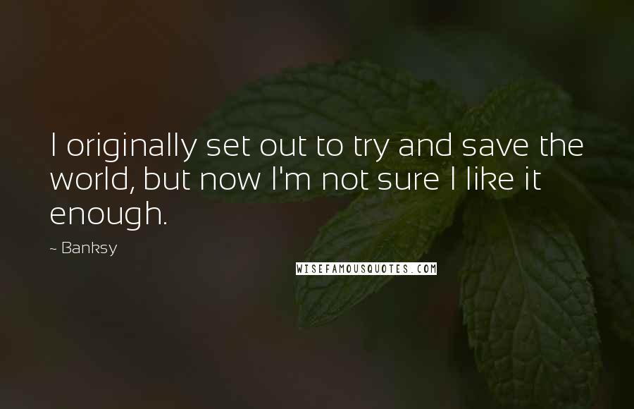 Banksy Quotes: I originally set out to try and save the world, but now I'm not sure I like it enough.