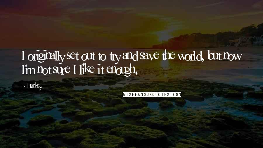 Banksy Quotes: I originally set out to try and save the world, but now I'm not sure I like it enough.