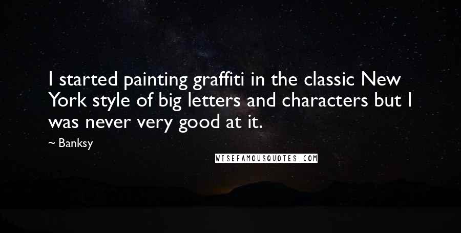 Banksy Quotes: I started painting graffiti in the classic New York style of big letters and characters but I was never very good at it.