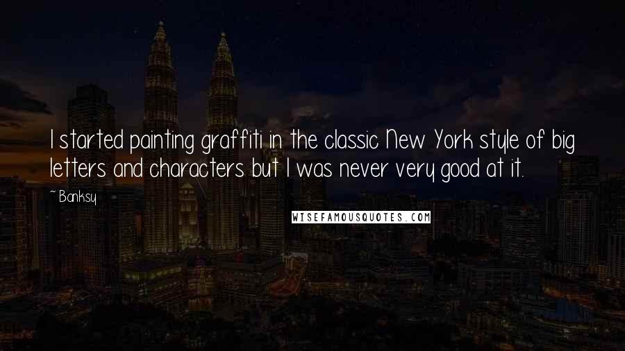 Banksy Quotes: I started painting graffiti in the classic New York style of big letters and characters but I was never very good at it.