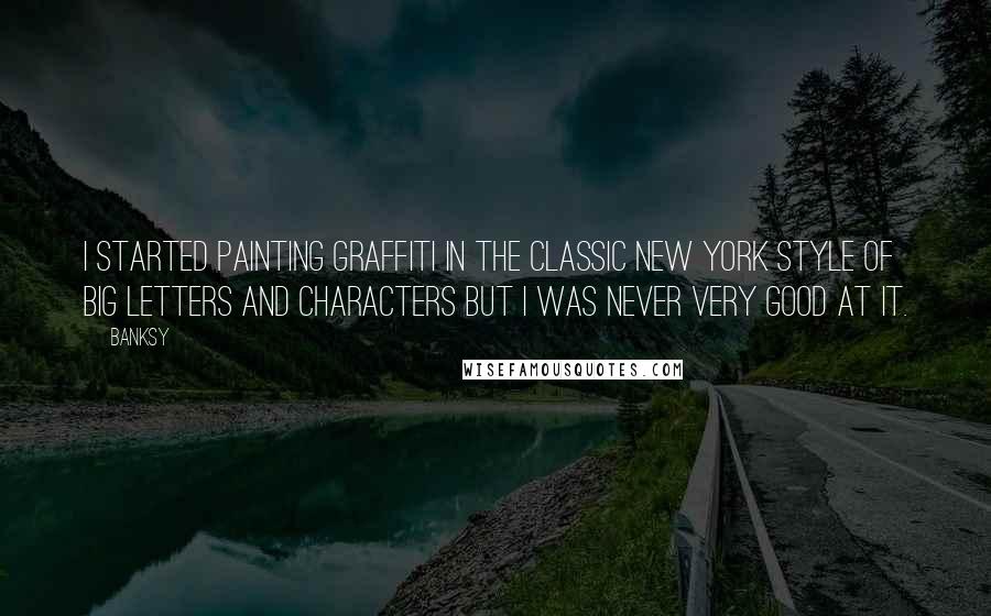 Banksy Quotes: I started painting graffiti in the classic New York style of big letters and characters but I was never very good at it.