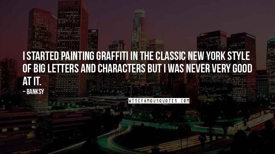 Banksy Quotes: I started painting graffiti in the classic New York style of big letters and characters but I was never very good at it.