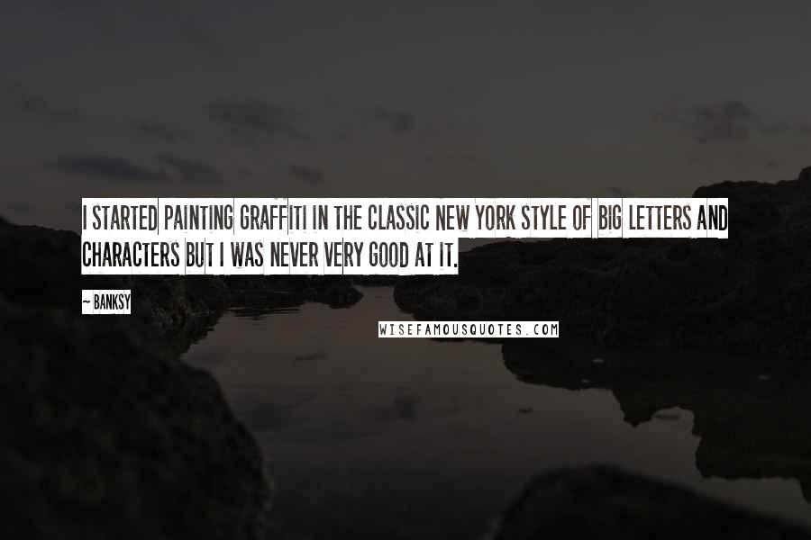 Banksy Quotes: I started painting graffiti in the classic New York style of big letters and characters but I was never very good at it.