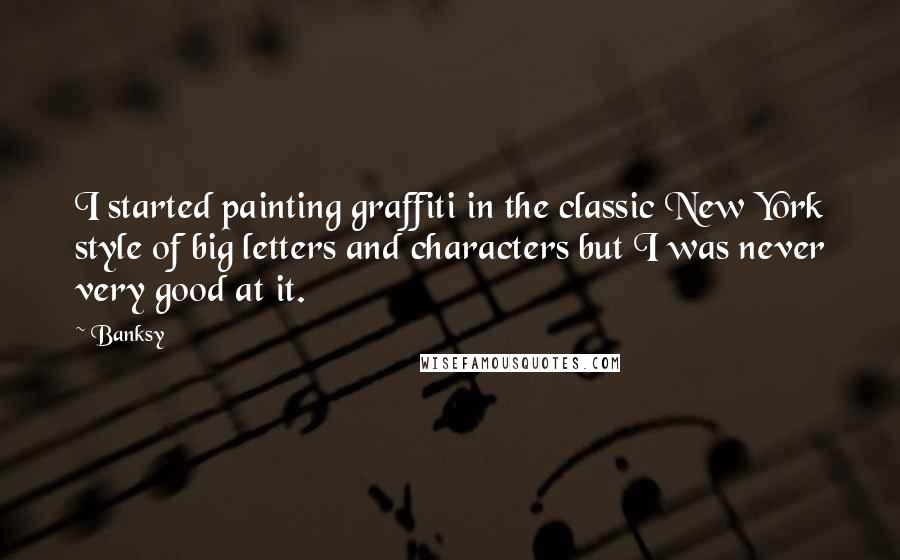 Banksy Quotes: I started painting graffiti in the classic New York style of big letters and characters but I was never very good at it.