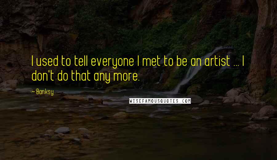 Banksy Quotes: I used to tell everyone I met to be an artist ... I don't do that any more.