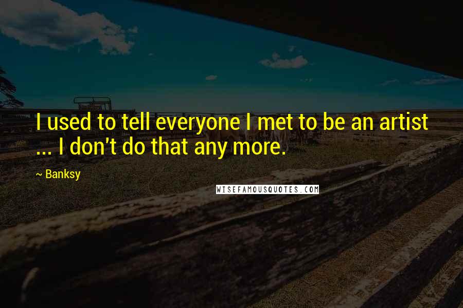 Banksy Quotes: I used to tell everyone I met to be an artist ... I don't do that any more.