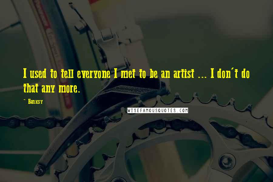 Banksy Quotes: I used to tell everyone I met to be an artist ... I don't do that any more.