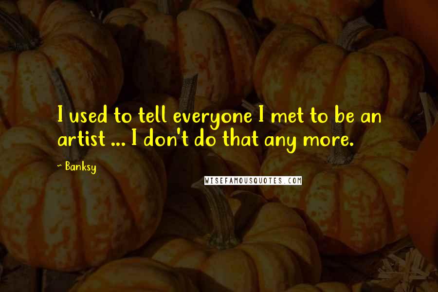 Banksy Quotes: I used to tell everyone I met to be an artist ... I don't do that any more.