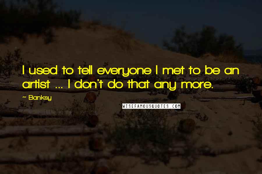 Banksy Quotes: I used to tell everyone I met to be an artist ... I don't do that any more.