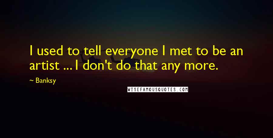 Banksy Quotes: I used to tell everyone I met to be an artist ... I don't do that any more.