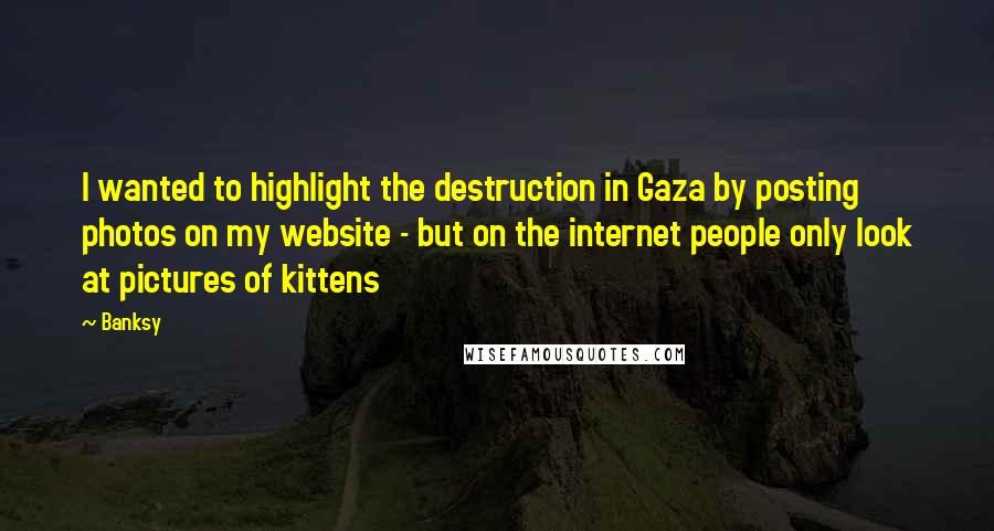 Banksy Quotes: I wanted to highlight the destruction in Gaza by posting photos on my website - but on the internet people only look at pictures of kittens