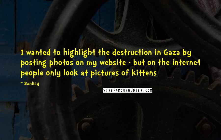 Banksy Quotes: I wanted to highlight the destruction in Gaza by posting photos on my website - but on the internet people only look at pictures of kittens