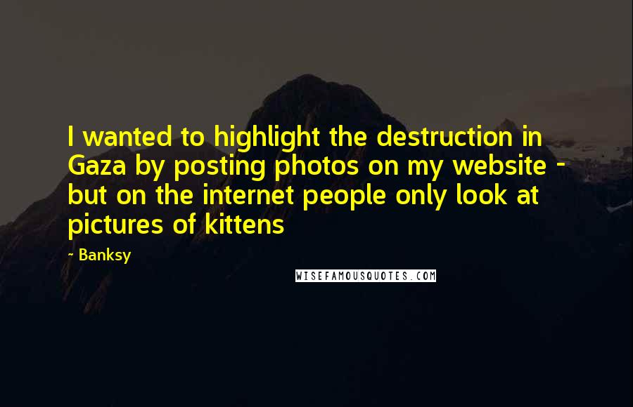 Banksy Quotes: I wanted to highlight the destruction in Gaza by posting photos on my website - but on the internet people only look at pictures of kittens