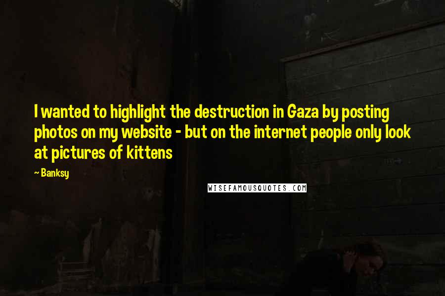 Banksy Quotes: I wanted to highlight the destruction in Gaza by posting photos on my website - but on the internet people only look at pictures of kittens