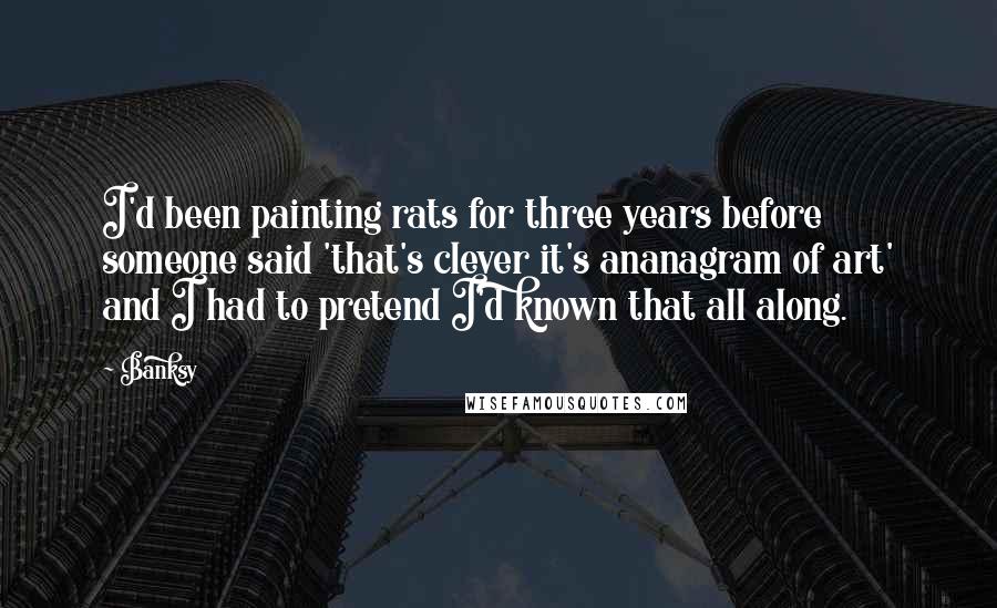 Banksy Quotes: I'd been painting rats for three years before someone said 'that's clever it's ananagram of art' and I had to pretend I'd known that all along.