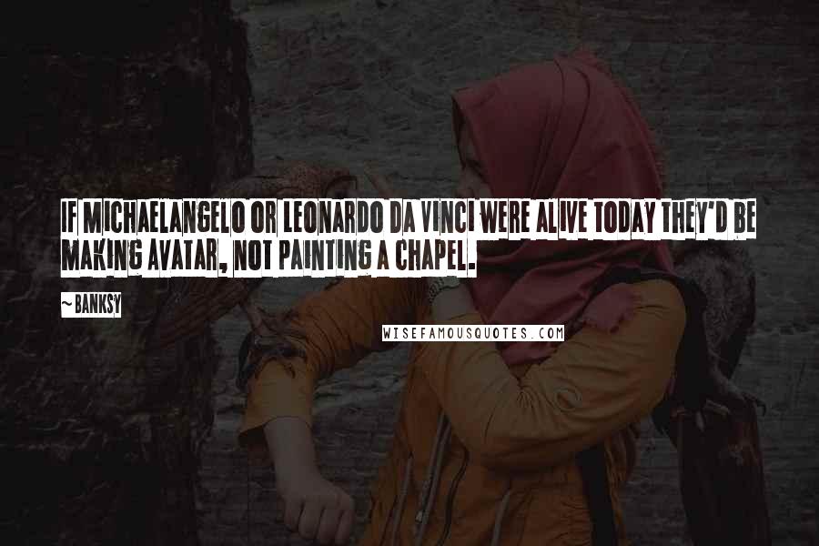 Banksy Quotes: If Michaelangelo or Leonardo Da Vinci were alive today they'd be making Avatar, not painting a chapel.