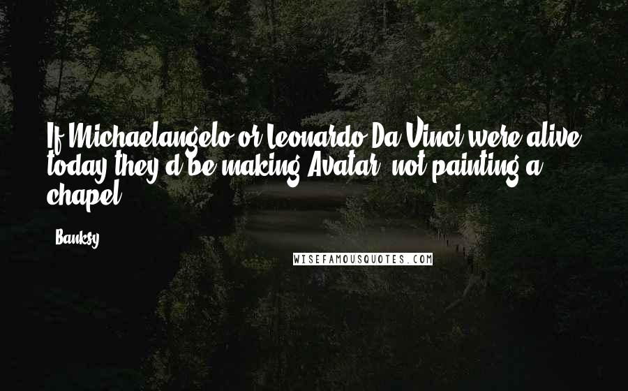 Banksy Quotes: If Michaelangelo or Leonardo Da Vinci were alive today they'd be making Avatar, not painting a chapel.