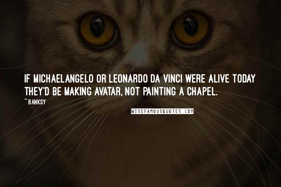 Banksy Quotes: If Michaelangelo or Leonardo Da Vinci were alive today they'd be making Avatar, not painting a chapel.