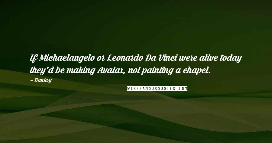 Banksy Quotes: If Michaelangelo or Leonardo Da Vinci were alive today they'd be making Avatar, not painting a chapel.