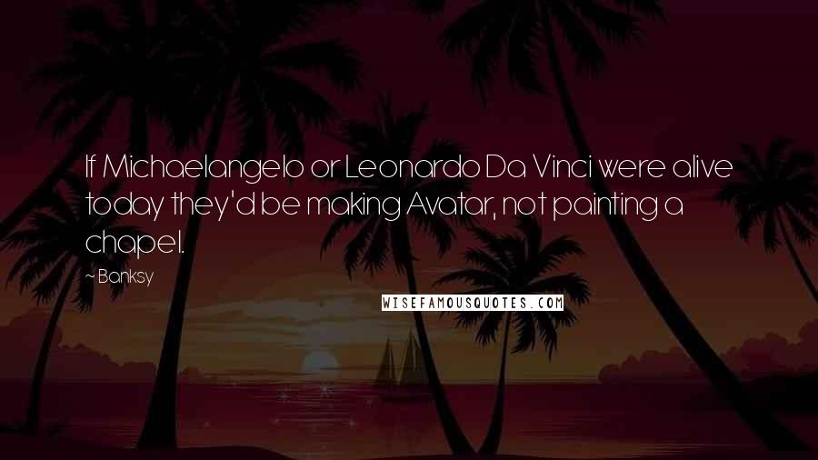 Banksy Quotes: If Michaelangelo or Leonardo Da Vinci were alive today they'd be making Avatar, not painting a chapel.