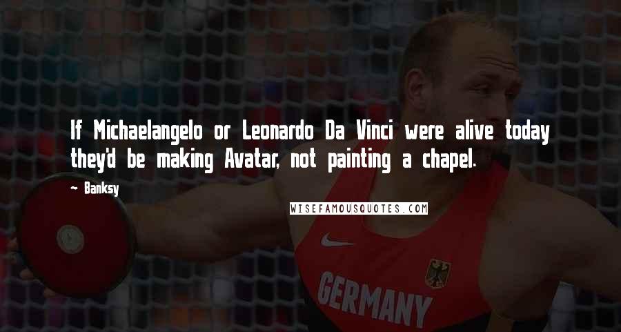 Banksy Quotes: If Michaelangelo or Leonardo Da Vinci were alive today they'd be making Avatar, not painting a chapel.