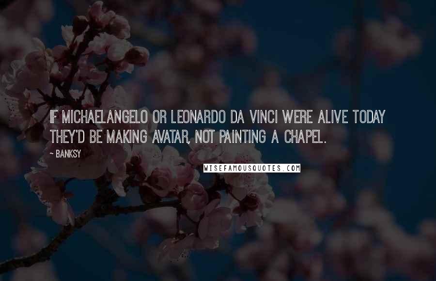 Banksy Quotes: If Michaelangelo or Leonardo Da Vinci were alive today they'd be making Avatar, not painting a chapel.