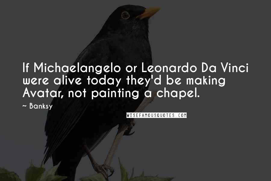 Banksy Quotes: If Michaelangelo or Leonardo Da Vinci were alive today they'd be making Avatar, not painting a chapel.