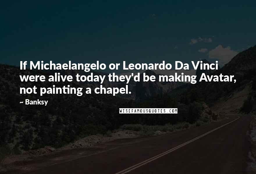 Banksy Quotes: If Michaelangelo or Leonardo Da Vinci were alive today they'd be making Avatar, not painting a chapel.