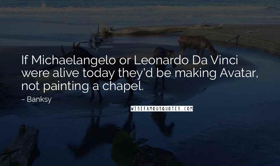 Banksy Quotes: If Michaelangelo or Leonardo Da Vinci were alive today they'd be making Avatar, not painting a chapel.