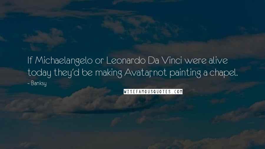 Banksy Quotes: If Michaelangelo or Leonardo Da Vinci were alive today they'd be making Avatar, not painting a chapel.