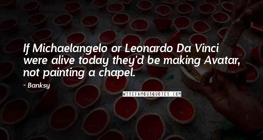 Banksy Quotes: If Michaelangelo or Leonardo Da Vinci were alive today they'd be making Avatar, not painting a chapel.