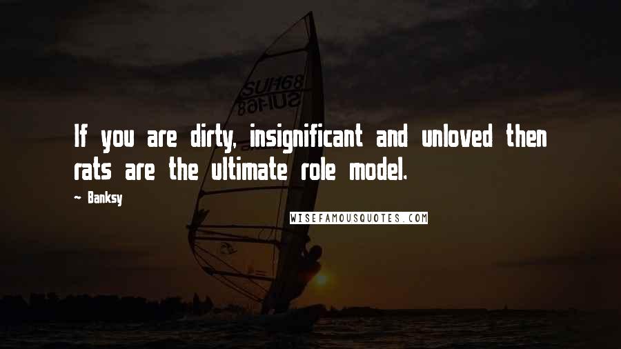 Banksy Quotes: If you are dirty, insignificant and unloved then rats are the ultimate role model.